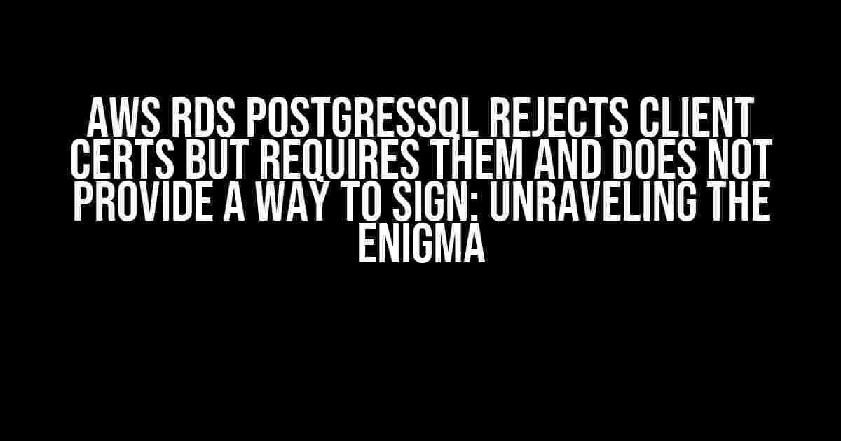 AWS RDS PostgresSQL Rejects Client Certs but Requires Them and Does Not Provide a Way to Sign: Unraveling the Enigma