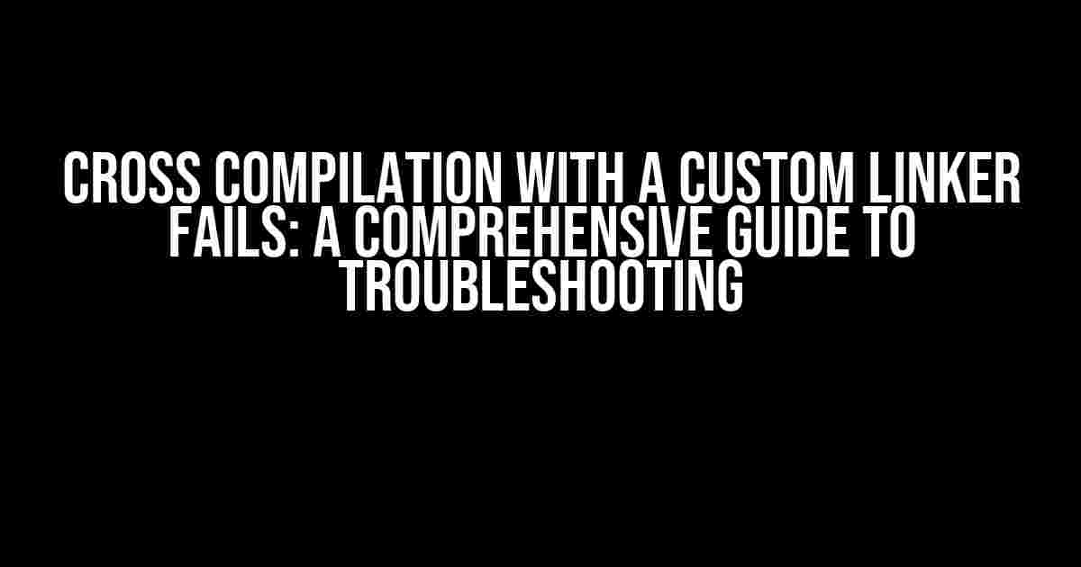 Cross Compilation with a Custom Linker Fails: A Comprehensive Guide to Troubleshooting