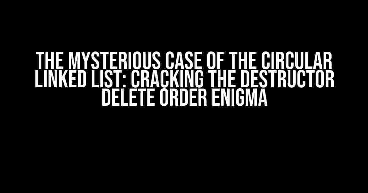 The Mysterious Case of the Circular Linked List: Cracking the Destructor Delete Order Enigma