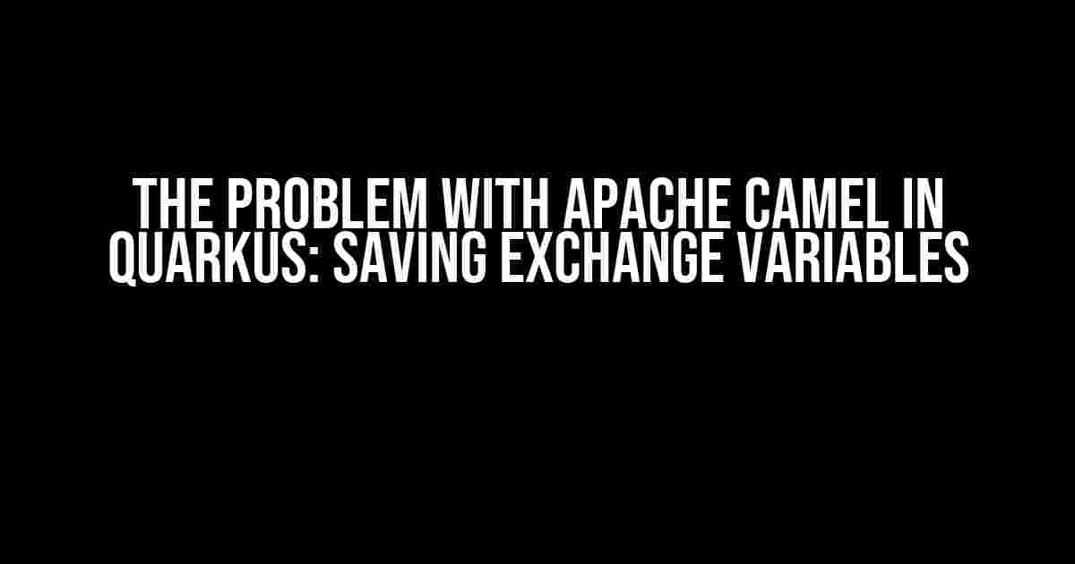 The Problem with Apache Camel in Quarkus: Saving Exchange Variables