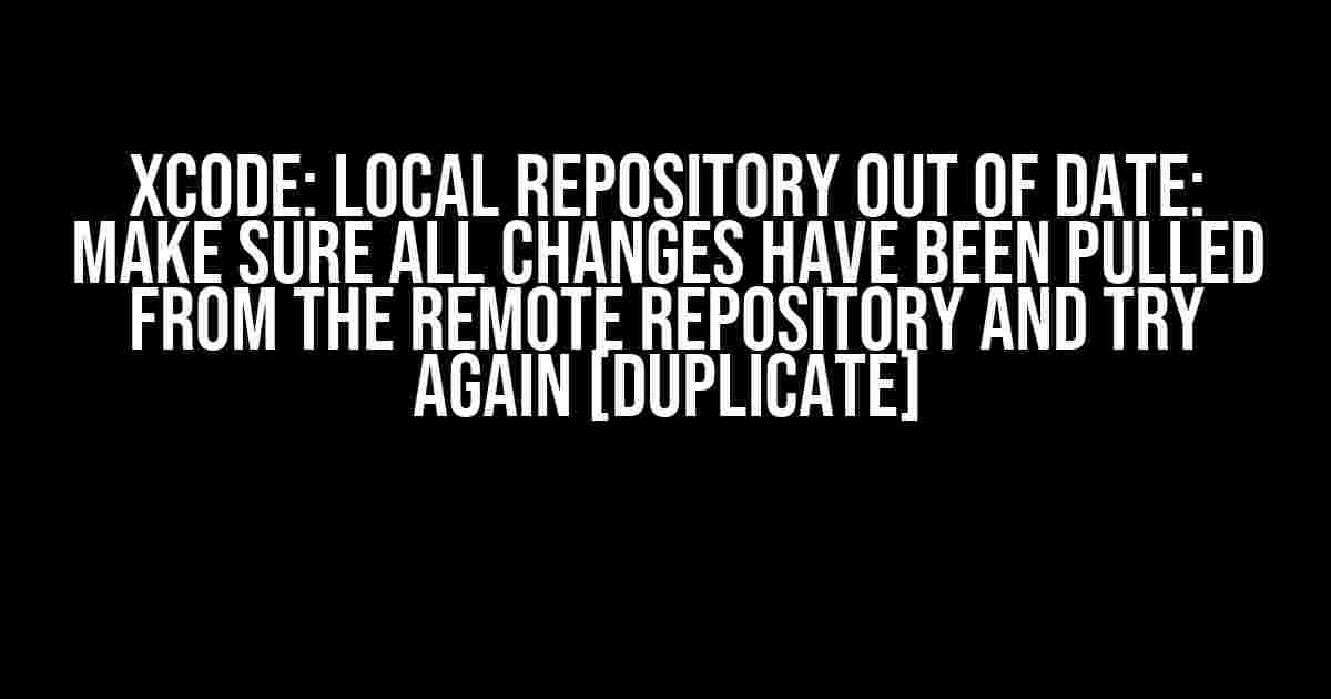 Xcode: Local Repository Out of Date: Make Sure All Changes Have Been Pulled from the Remote Repository and Try Again [Duplicate]